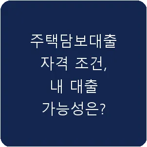 주택담보대출 자격 조건, 내 대출 가능성은?