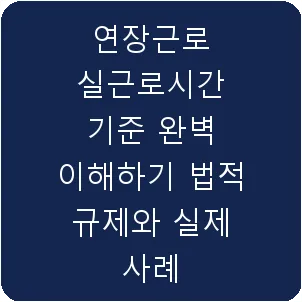연장근로 실근로시간 기준 완벽 이해하기 법적 규제와 실제 사례