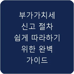 부가가치세 신고 절차 쉽게 따라하기 위한 완벽 가이드
