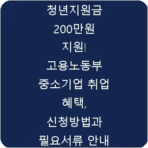 청년지원금 200만원 지원! 고용노동부 중소기업 취업 혜택, 신청방법과 필요서류 안내