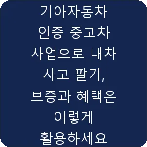 기아자동차 인증 중고차 사업으로 내차 사고 팔기, 보증과 혜택은 이렇게 활용하세요