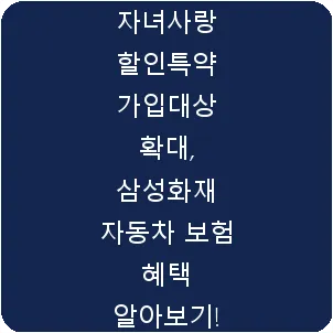 자녀사랑 할인특약 가입대상 확대, 삼성화재 자동차 보험 혜택 알아보기!