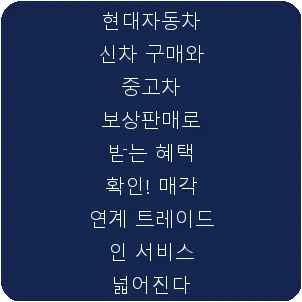 현대자동차 신차 구매와 중고차 보상판매로 받는 혜택 확인! 매각 연계 트레이드 인 서비스 넓어진다