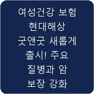 여성건강 보험 현대해상 굿앤굿 새롭게 출시! 주요 질병과 암 보장 강화