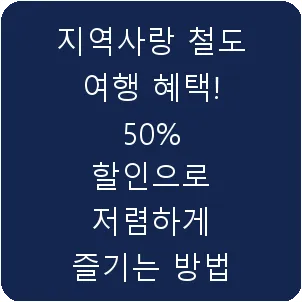지역사랑 철도 여행 혜택! 50% 할인으로 저렴하게 즐기는 방법