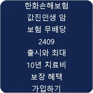 한화손해보험 값진인생 암 보험 무배당 2409 출시와 최대 10년 치료비 보장 혜택 가입하기