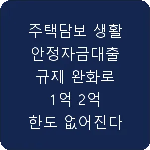 주택담보 생활안정자금대출 규제 완화로 1억 2억 한도 없어진다