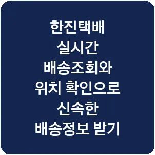 한진택배 실시간 배송조회와 위치 확인으로 신속한 배송정보 받기