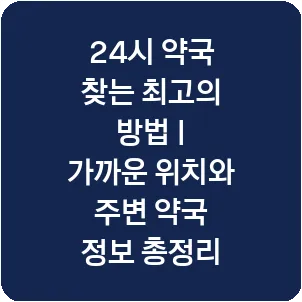 24시 약국 찾는 최고의 방법 | 가까운 위치와 주변 약국 정보 총정리