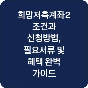 희망저축계좌2 조건과 신청방법, 필요서류 및 혜택 완벽 가이드