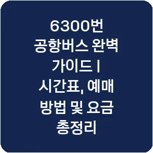 6300번 공항버스 완벽 가이드 | 시간표, 예매 방법 및 요금 총정리
