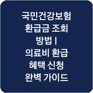국민건강보험 환급금 조회 방법 | 의료비 환급 혜택 신청 완벽 가이드