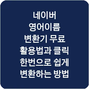네이버 영어이름 변환기 무료 활용법과 클릭 한번으로 쉽게 변환하는 방법