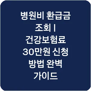 병원비 환급금 조회 | 건강보험료 30만원 신청 방법 완벽 가이드