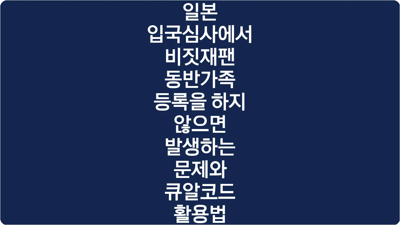 일본 입국심사에서 비짓재팬 동반가족 등록을 하지 않으면 발생하는 문제와 큐알코드 활용법