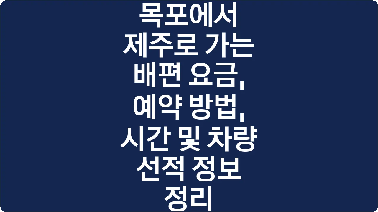 목포에서 제주로 가는 배편 요금, 예약 방법, 시간 및 차량 선적 정보 정리