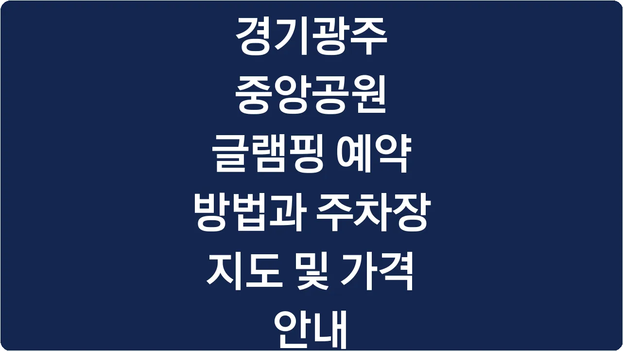 경기광주 중앙공원 글램핑 예약 방법과 주차장 지도 및 가격 안내