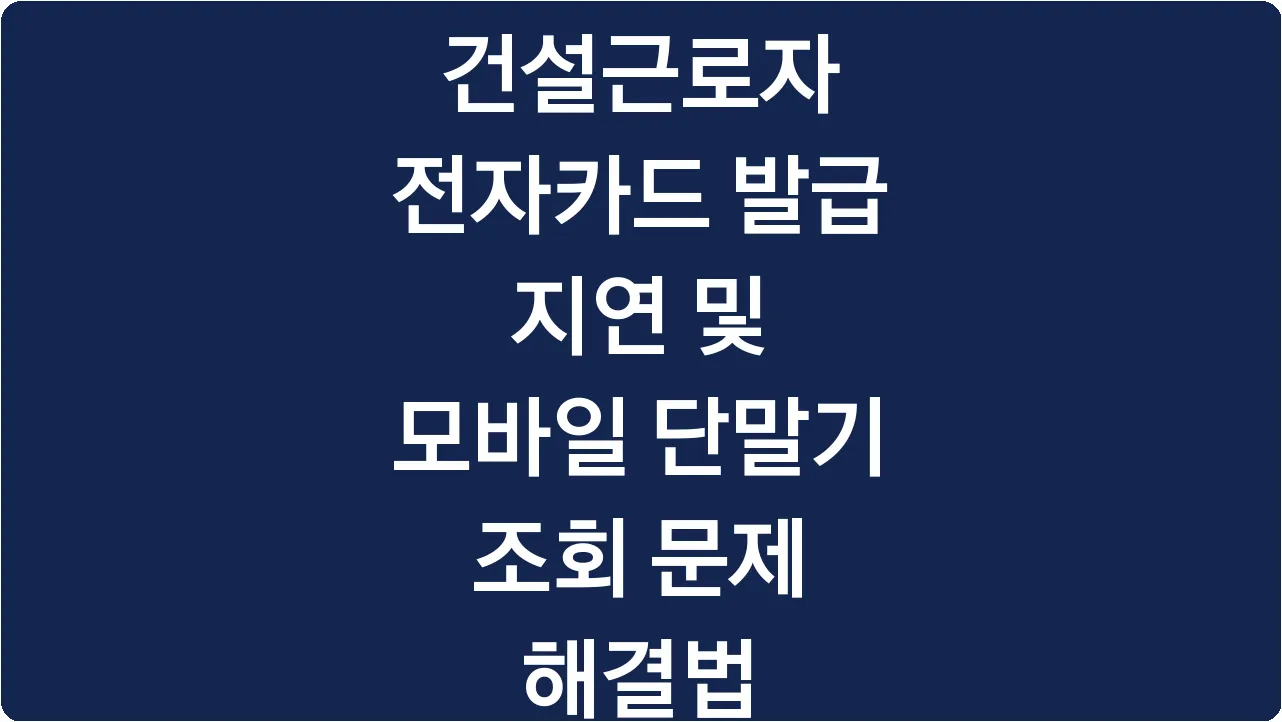 건설근로자 전자카드 발급 지연 및 모바일 단말기 조회 문제 해결법