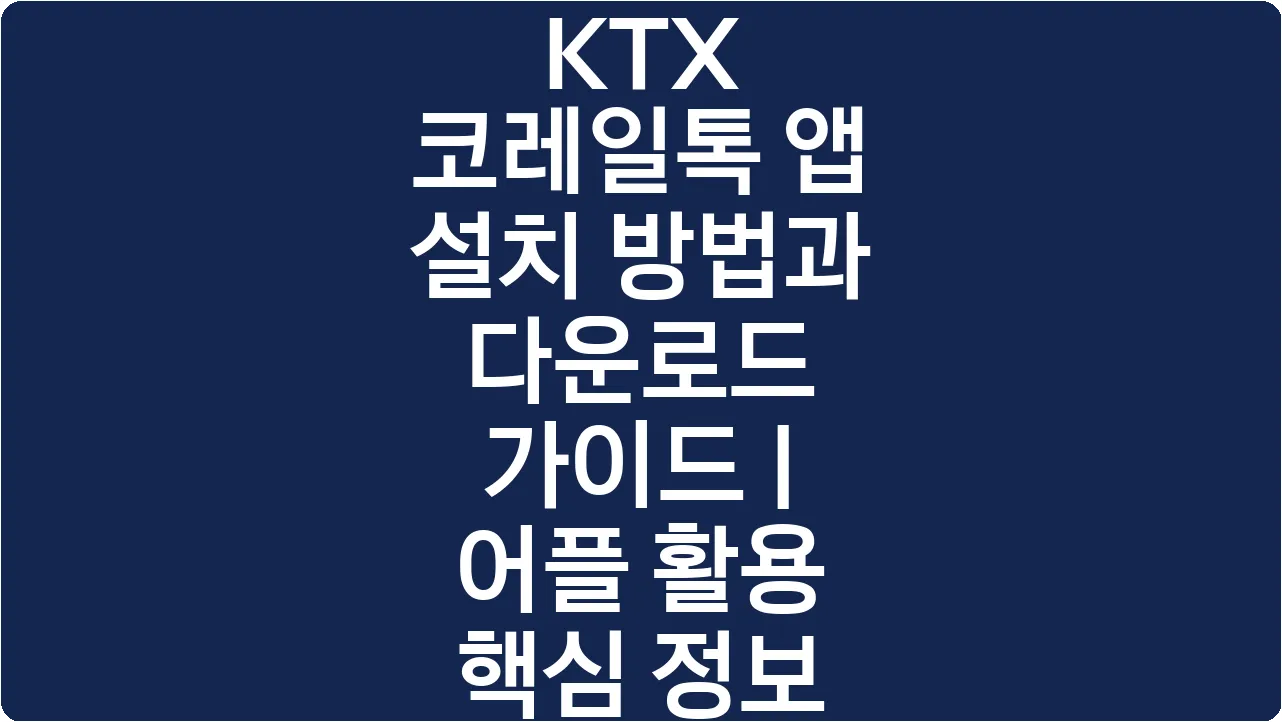 KTX 코레일톡 앱 설치 방법과 다운로드 가이드 | 어플 활용 핵심 정보