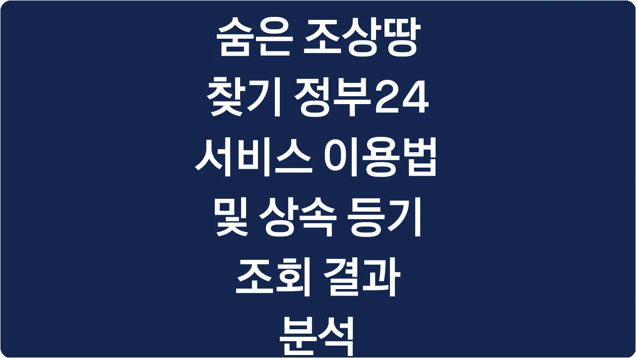 숨은 조상땅 찾기 정부24 서비스 이용법 및 상속 등기 조회 결과 분석