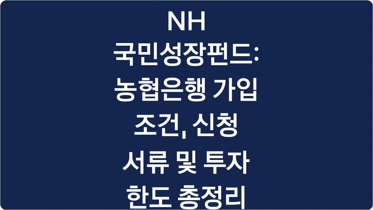 NH 국민성장펀드: 농협은행 가입 조건, 신청 서류 및 투자 한도 총정리