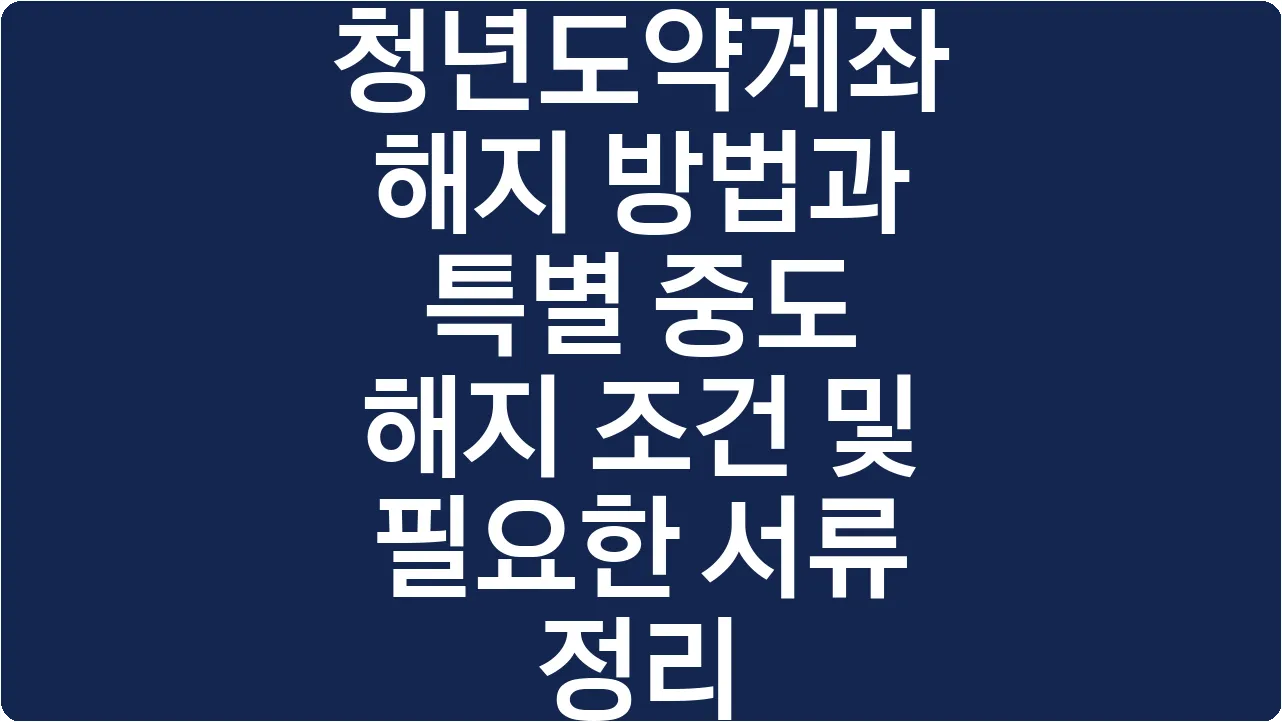청년도약계좌 해지 방법과 특별 중도 해지 조건 및 필요한 서류 정리
