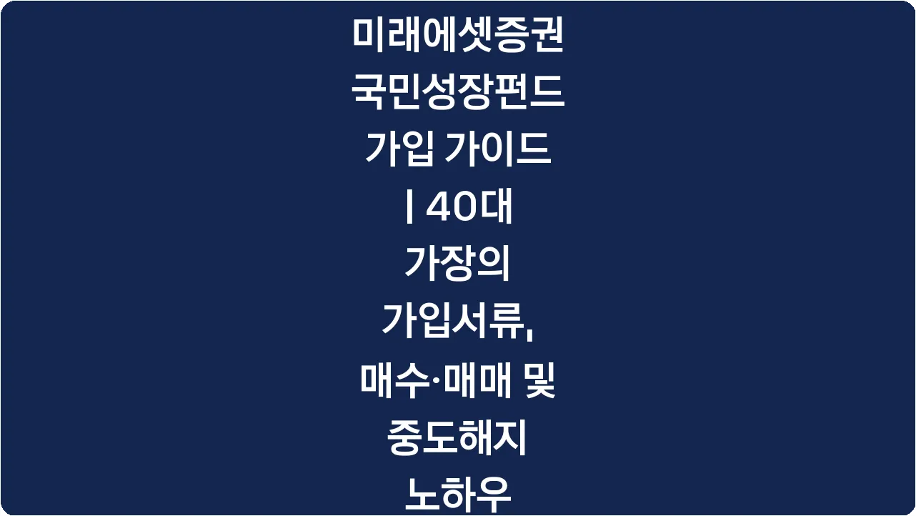 미래에셋증권 국민성장펀드 가입 가이드 | 40대 가장의 가입서류, 매수·매매 및 중도해지 노하우