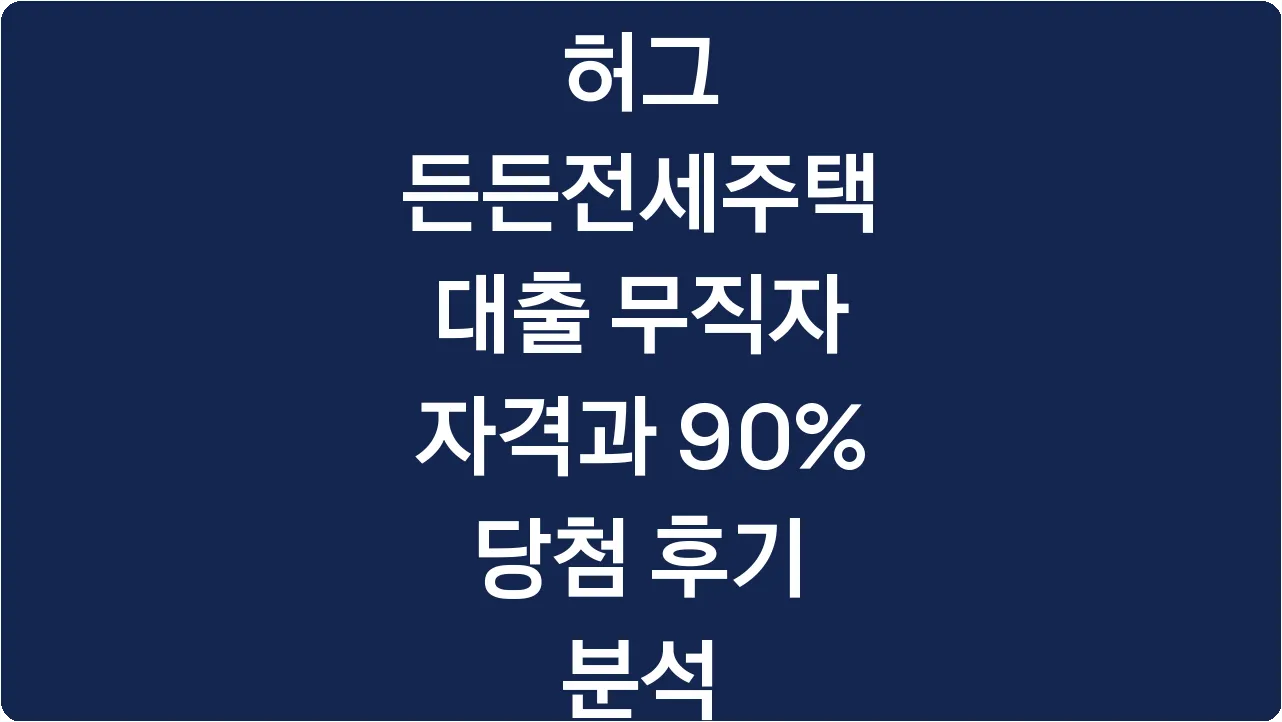 허그 든든전세주택 대출 무직자 자격과 90% 당첨 후기 분석