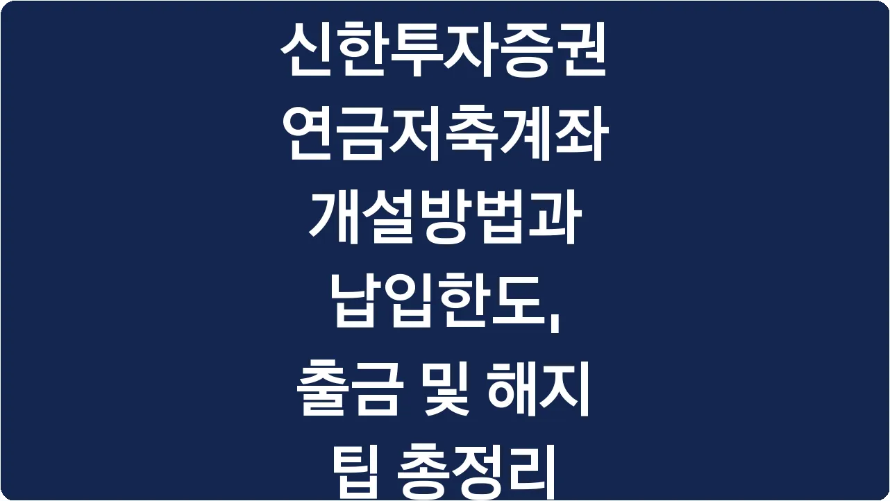 신한투자증권 연금저축계좌 개설방법과 납입한도, 출금 및 해지 팁 총정리