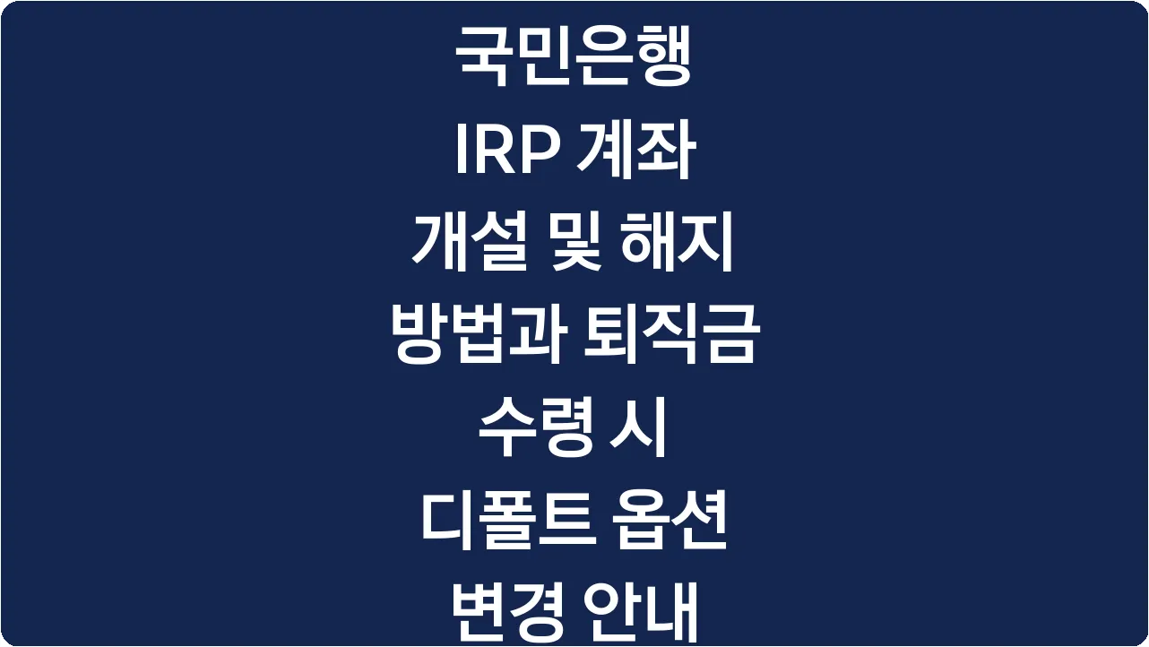 국민은행 IRP 계좌 개설 및 해지 방법과 퇴직금 수령 시 디폴트 옵션 변경 안내