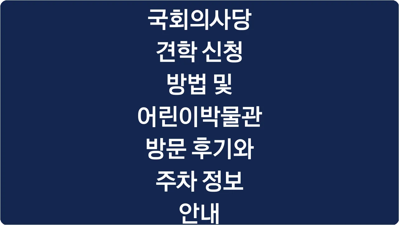 국회의사당 견학 신청 방법 및 어린이박물관 방문 후기와 주차 정보 안내