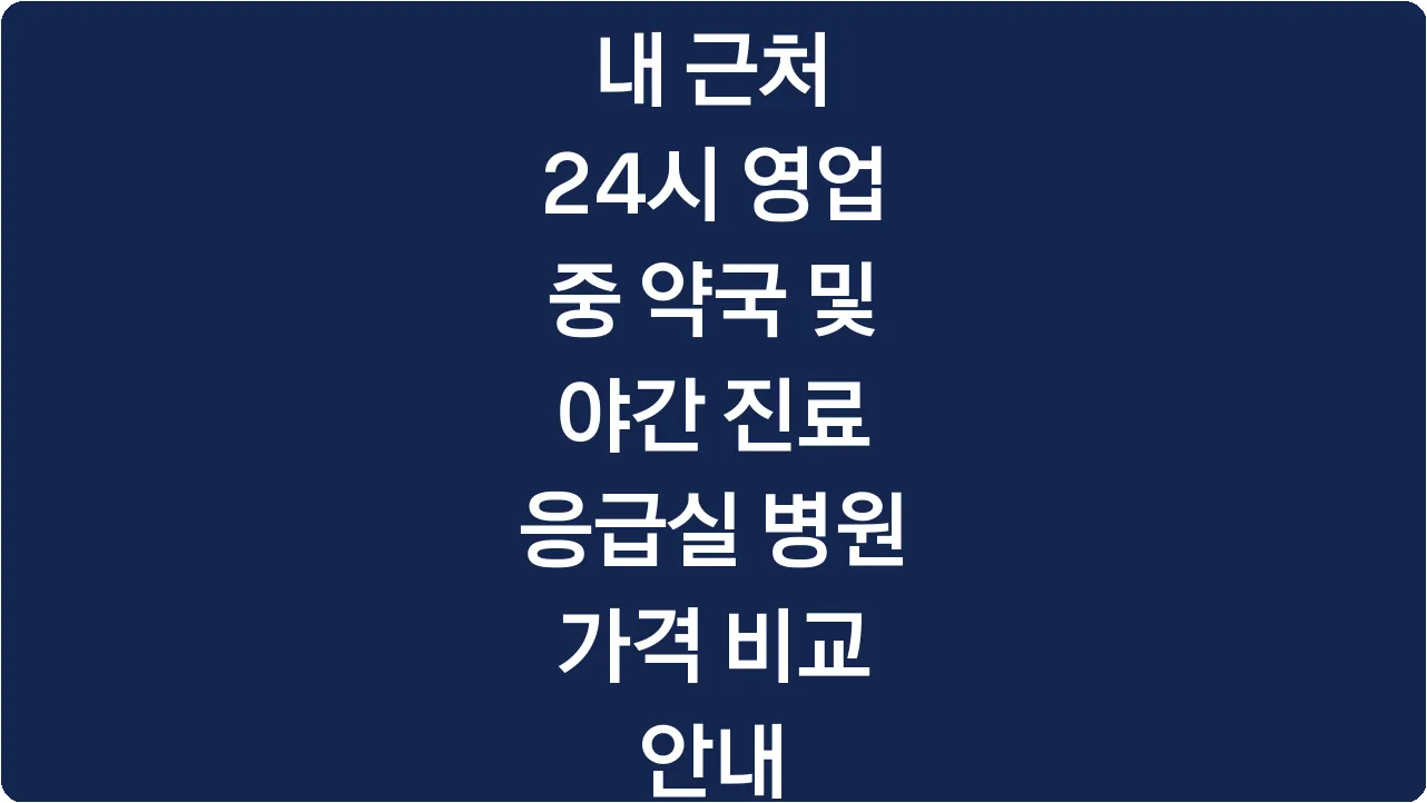 내 근처 24시 영업 중 약국 및 야간 진료 응급실 병원 가격 비교 안내