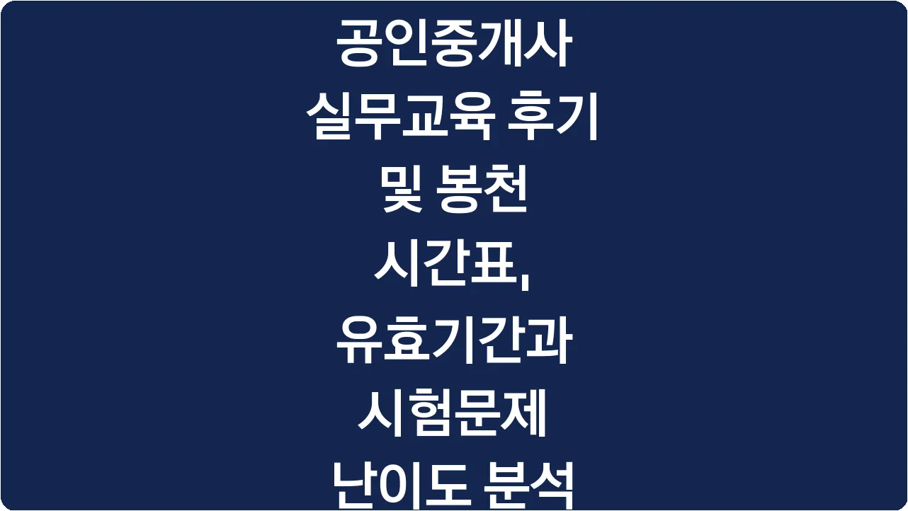 공인중개사 실무교육 후기 및 봉천 시간표, 유효기간과 시험문제 난이도 분석