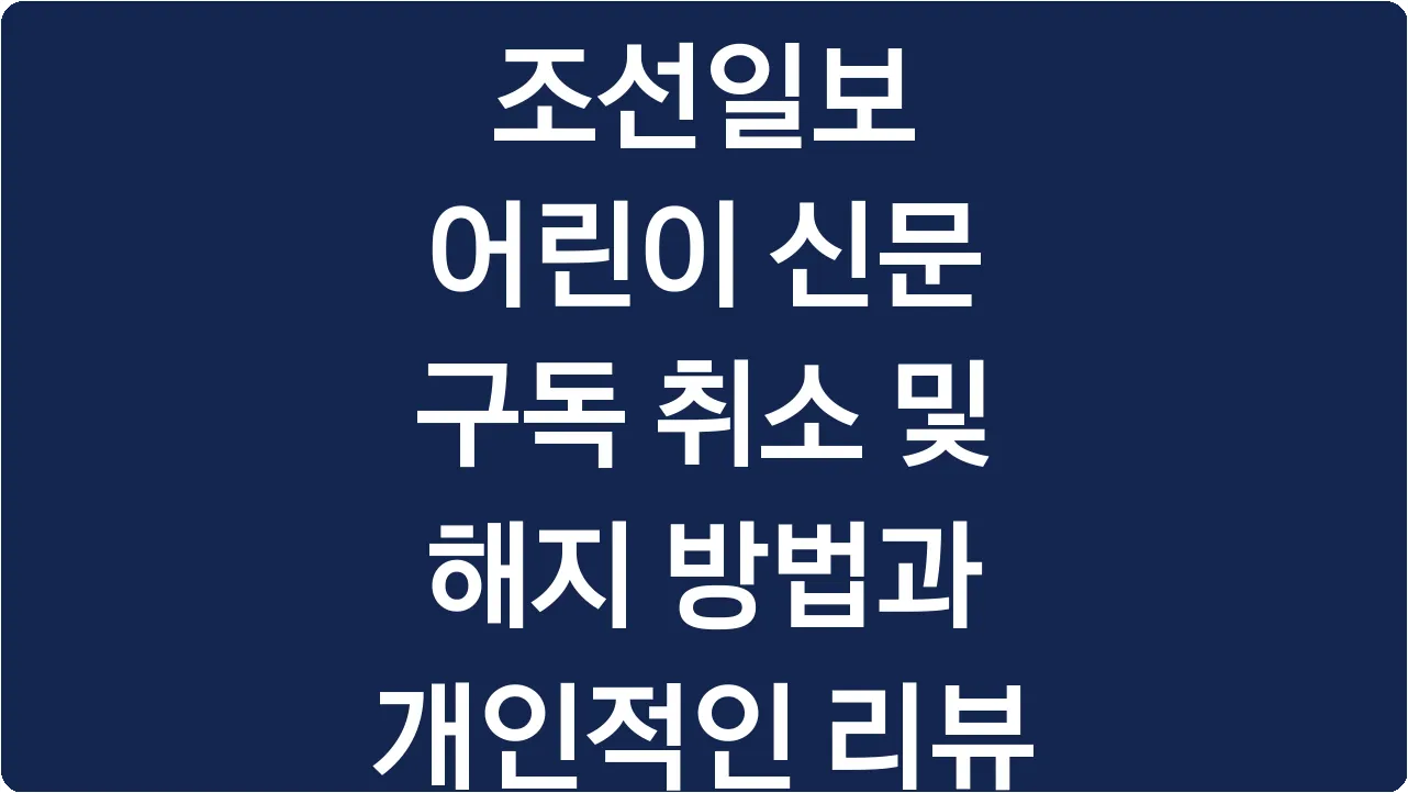 조선일보 어린이 신문 구독 취소 및 해지 방법과 개인적인 리뷰