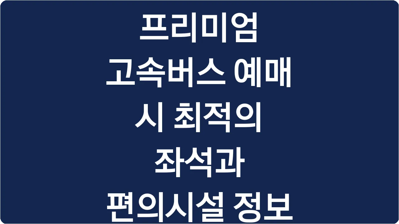 프리미엄 고속버스 예매 시 최적의 좌석과 편의시설 정보