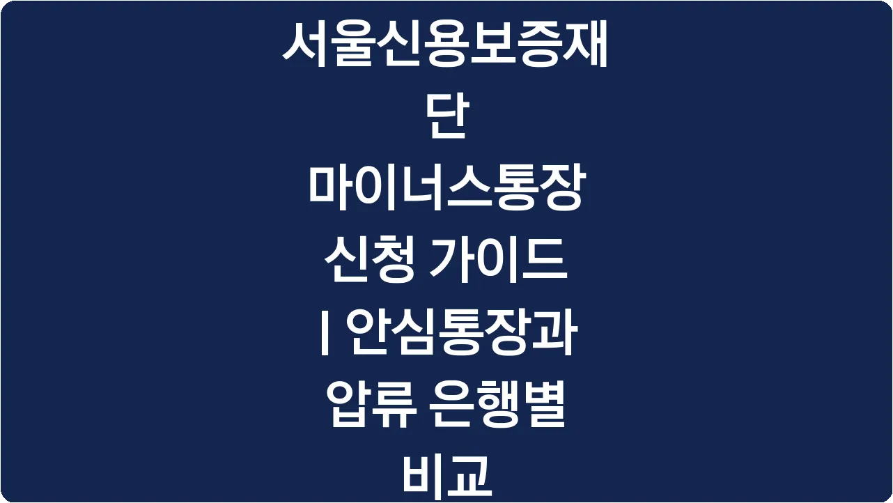 서울신용보증재단 마이너스통장 신청 가이드 | 안심통장과 압류 은행별 비교