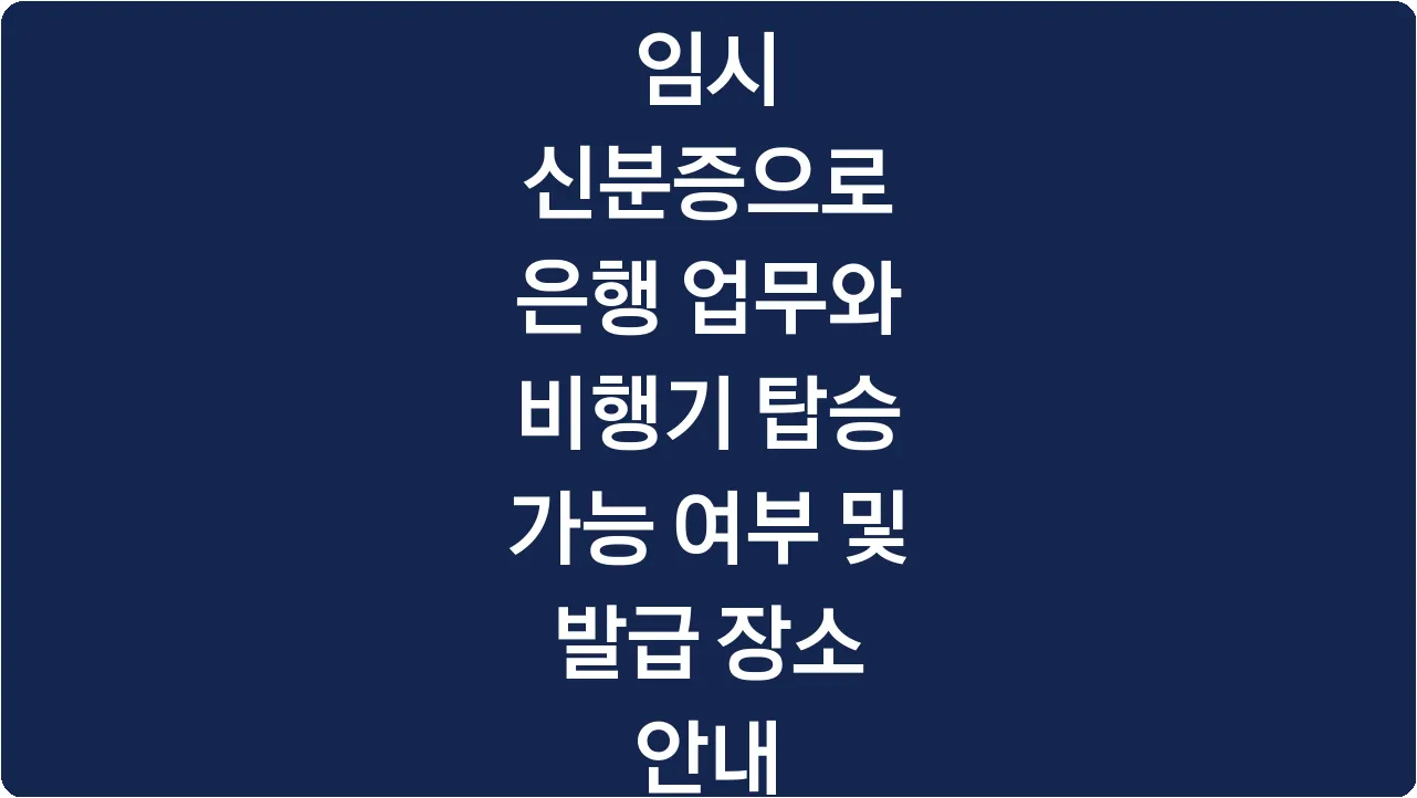 임시 신분증으로 은행 업무와 비행기 탑승 가능 여부 및 발급 장소 안내