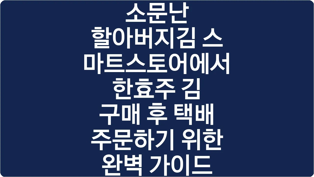 소문난 할아버지김 스마트스토어에서 한효주 김 구매 후 택배 주문하기 위한 완벽 가이드